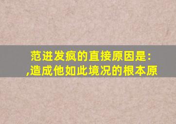 范进发疯的直接原因是: ,造成他如此境况的根本原